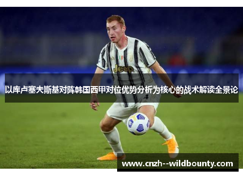 以库卢塞夫斯基对阵韩国西甲对位优势分析为核心的战术解读全景论