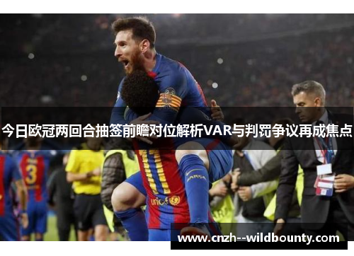 今日欧冠两回合抽签前瞻对位解析VAR与判罚争议再成焦点 今日欧冠两回合抽签前瞻对位解析VAR与判罚争议再成焦点