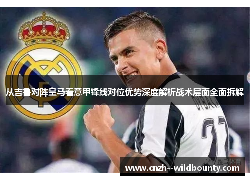 从吉鲁对阵皇马看意甲锋线对位优势深度解析战术层面全面拆解