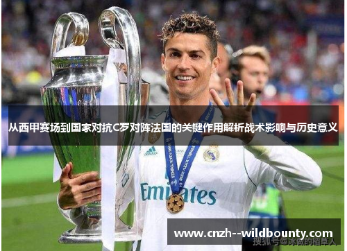 从西甲赛场到国家对抗C罗对阵法国的关键作用解析战术影响与历史意义