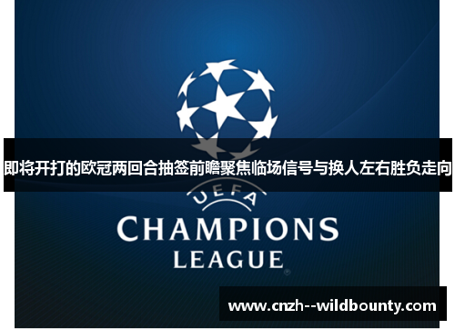 即将开打的欧冠两回合抽签前瞻聚焦临场信号与换人左右胜负走向