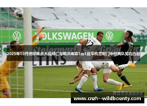 2025年10月德甲焦点大战拜仁与勒沃库森1比1战平凯恩射门中柱两队势均力敌 2025年10月德甲焦点大战拜仁与勒沃库森1比1战平凯恩射门中柱两队势均力敌