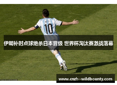 伊朗补时点球绝杀日本晋级 世界杯淘汰赛激战落幕