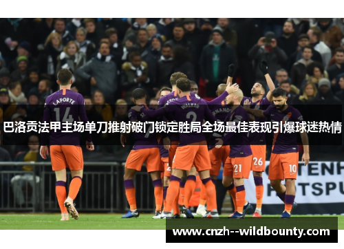 巴洛贡法甲主场单刀推射破门锁定胜局全场最佳表现引爆球迷热情