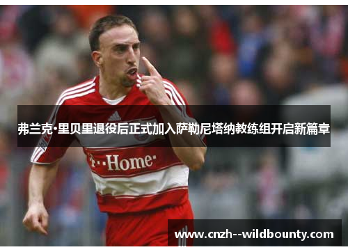 弗兰克·里贝里退役后正式加入萨勒尼塔纳教练组开启新篇章