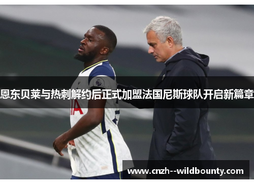 恩东贝莱与热刺解约后正式加盟法国尼斯球队开启新篇章