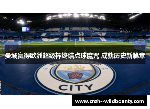 曼城赢得欧洲超级杯终结点球魔咒 成就历史新篇章 曼城赢得欧洲超级杯终结点球魔咒 成就历史新篇章