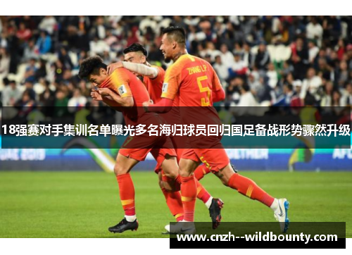 18强赛对手集训名单曝光多名海归球员回归国足备战形势骤然升级