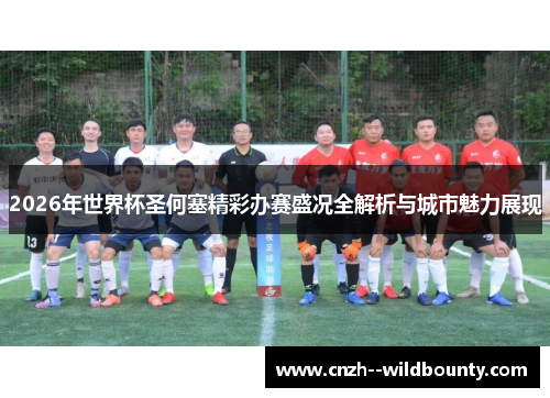 2026年世界杯圣何塞精彩办赛盛况全解析与城市魅力展现 2026年世界杯圣何塞精彩办赛盛况全解析与城市魅力展现