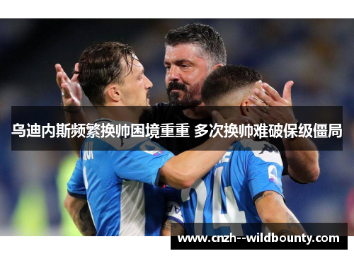 乌迪内斯频繁换帅困境重重 多次换帅难破保级僵局 乌迪内斯频繁换帅困境重重 多次换帅难破保级僵局