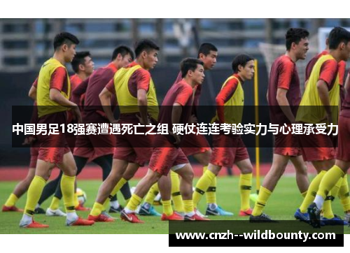 中国男足18强赛遭遇死亡之组 硬仗连连考验实力与心理承受力 中国男足18强赛遭遇死亡之组 硬仗连连考验实力与心理承受力