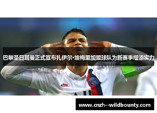 巴黎圣日耳曼正式宣布扎伊尔·埃梅里加盟球队为新赛季增添实力