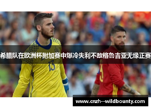 希腊队在欧洲杯附加赛中爆冷失利不敌格鲁吉亚无缘正赛