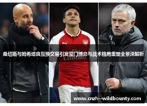 桑切斯与姆希塔良互换交易引发豪门博弈与战术格局重塑全景深解析