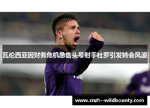 瓦伦西亚因财务危机急售头号射手杜罗引发转会风波 瓦伦西亚因财务危机急售头号射手杜罗引发转会风波