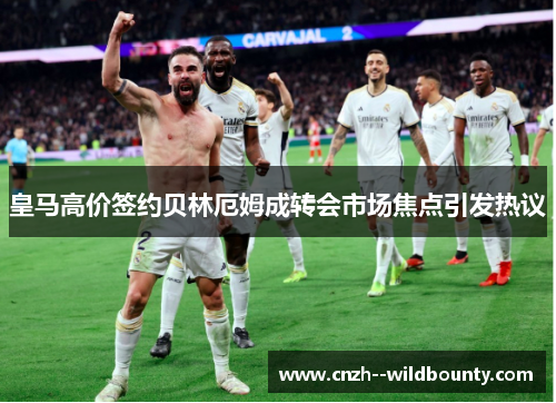 皇马高价签约贝林厄姆成转会市场焦点引发热议 皇马高价签约贝林厄姆成转会市场焦点引发热议