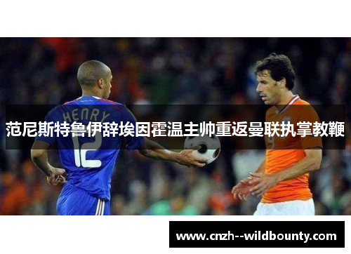 范尼斯特鲁伊辞埃因霍温主帅重返曼联执掌教鞭 范尼斯特鲁伊辞埃因霍温主帅重返曼联执掌教鞭