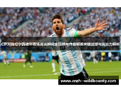 C罗对阵切尔西德甲赛场高光瞬间全回顾与传奇解读关键进球与统治力解析