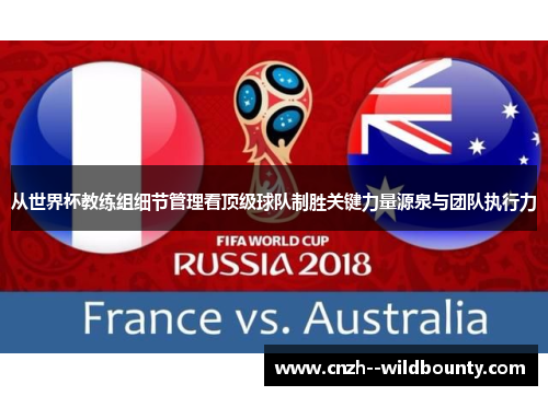 从世界杯教练组细节管理看顶级球队制胜关键力量源泉与团队执行力 从世界杯教练组细节管理看顶级球队制胜关键力量源泉与团队执行力