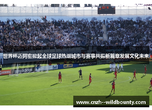 世界杯迈阿密掀起全球足球热潮城市与赛事共振新篇章发展文化未来 世界杯迈阿密掀起全球足球热潮城市与赛事共振新篇章发展文化未来