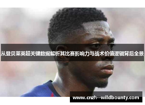 从登贝莱英超关键数据解析其比赛影响力与战术价值逻辑背后全景 从登贝莱英超关键数据解析其比赛影响力与战术价值逻辑背后全景