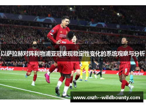 以萨拉赫对阵利物浦亚冠表现稳定性变化的系统观察与分析 以萨拉赫对阵利物浦亚冠表现稳定性变化的系统观察与分析