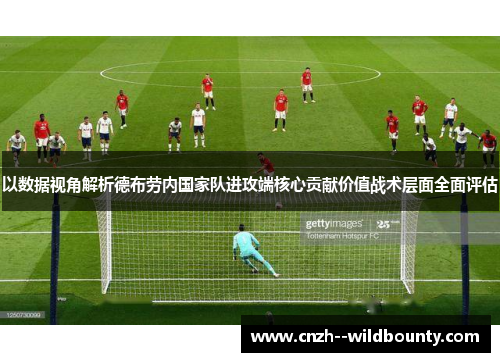 以数据视角解析德布劳内国家队进攻端核心贡献价值战术层面全面评估