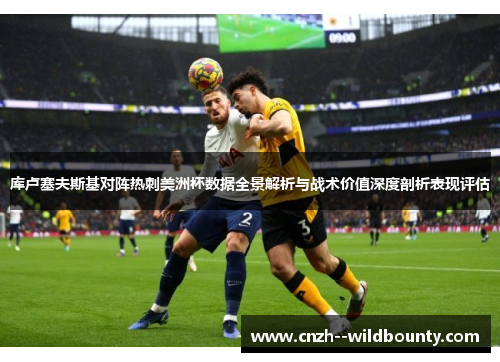 库卢塞夫斯基对阵热刺美洲杯数据全景解析与战术价值深度剖析表现评估