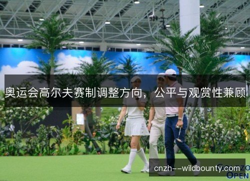 奥运会高尔夫赛制调整方向，公平与观赏性兼顾